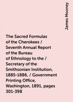 The Sacred Formulas of the Cherokees / Seventh Annual Report of the Bureau of Ethnology to the / Secretary of the Smithsonian Institution, 1885-1886, / Government Printing Office, Washington, 1891, pages 301-398, James Mooney