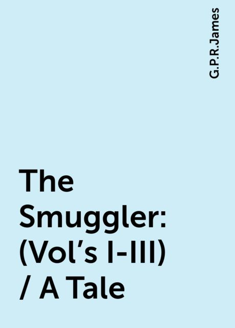 The Smuggler: (Vol's I-III) / A Tale, G. P. R. James