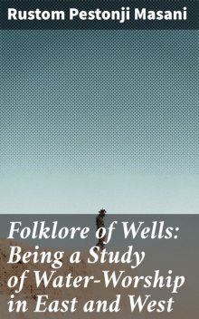 Folklore of Wells: Being a Study of Water-Worship in East and West, Rustom Pestonji Masani