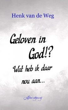 Geloven in God!? Wat heb ik daar nou aan, Henk van de Weg
