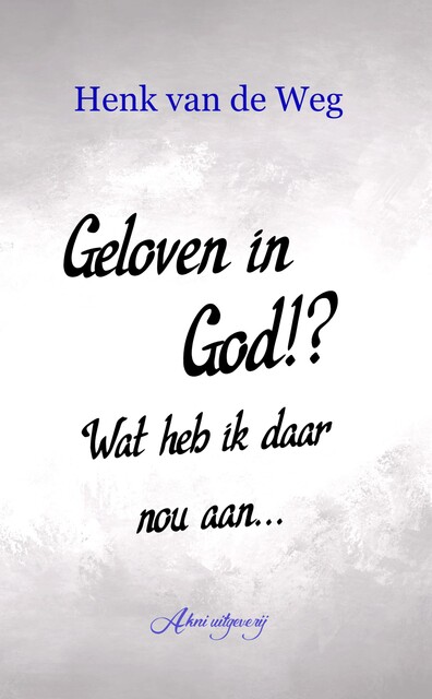 Geloven in God!? Wat heb ik daar nou aan, Henk van de Weg
