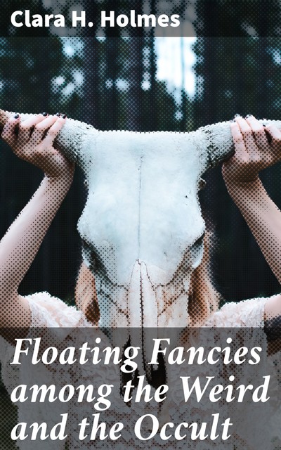 Floating Fancies among the Weird and the Occult, Clara H. Holmes