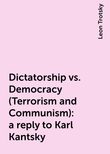 Dictatorship vs. Democracy (Terrorism and Communism): a reply to Karl Kantsky, Leon Trotsky