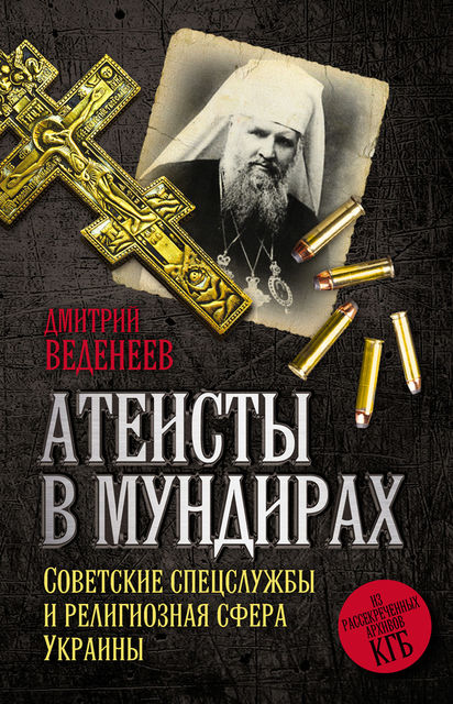 Атеисты в мундирах. Советские спецслужбы и религиозная сфера Украины, Дмитрий Веденеев