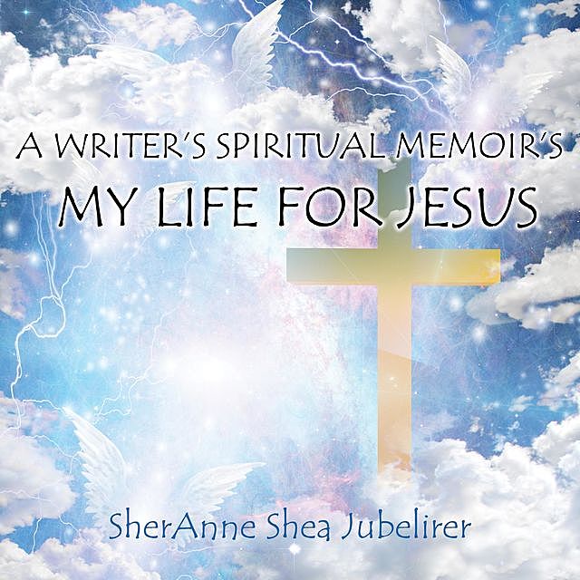 A Writer's Spiritual Memoirs, My Life For Jesus, SherAnne Shea Jubelirer
