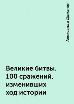 Великие битвы. 100 сражений, изменивших ход истории, Александр Доманин