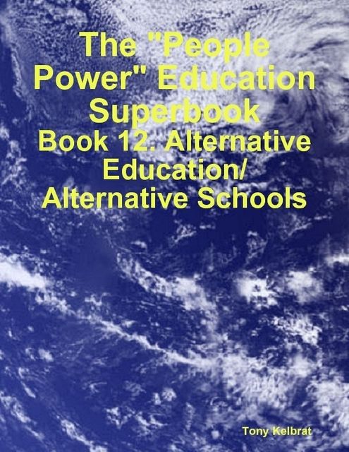 The “People Power” Education Superbook: Book 12. Alternative Education/ Alternative Schools, Tony Kelbrat