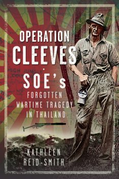 Operation Cleeves, SOEs Forgotten Wartime Tragedy in Thailand, Kathleen Reid-Smith