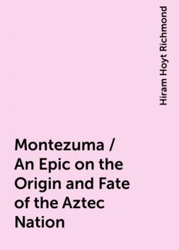 Montezuma / An Epic on the Origin and Fate of the Aztec Nation, Hiram Hoyt Richmond