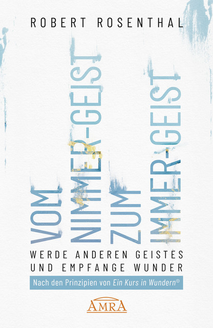 VOM NIMMER-GEIST ZUM IMMER-GEIST. Werde anderen Geistes und empfange Wunder. Nach den Prinzipien von »Ein Kurs in Wundern®«, Robert Rosenthal