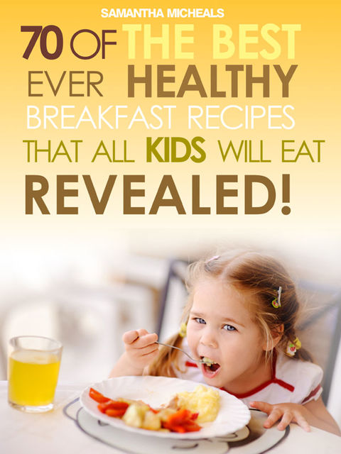 Kids Recipes Books: 70 Of The Best Ever Breakfast Recipes That All Kids Will Eat..Revealed!, Samantha Michaels