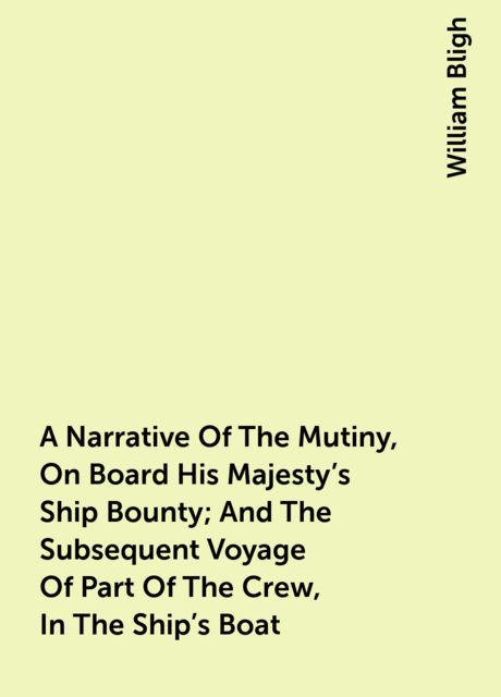 A Narrative Of The Mutiny, On Board His Majesty's Ship Bounty; And The Subsequent Voyage Of Part Of The Crew, In The Ship's Boat, William Bligh