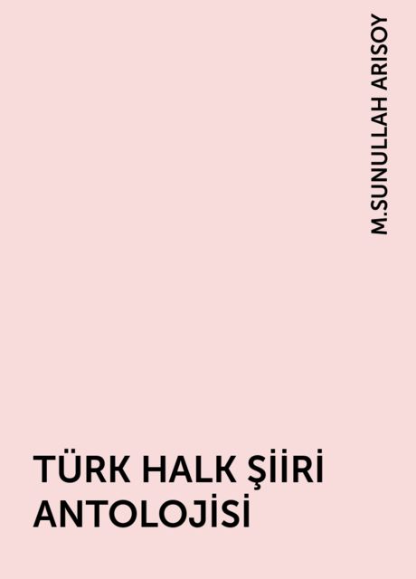 TÜRK HALK ŞİİRİ ANTOLOJİSİ, M.SUNULLAH ARISOY