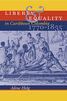 Liberty and Equality in Caribbean Colombia, 1770–1835, Aline Helg