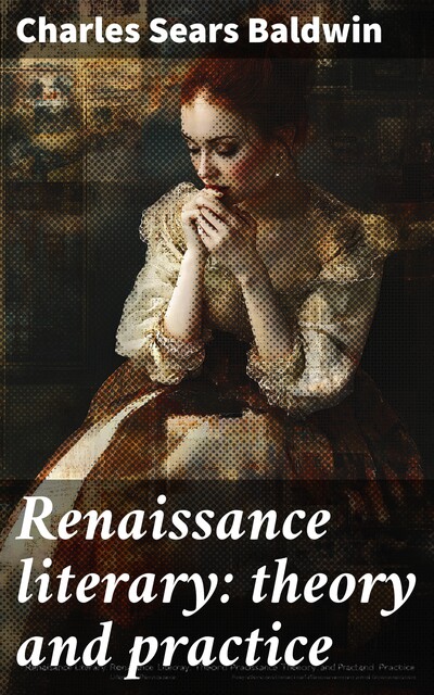 Renaissance literary: theory and practice, Charles Sears Baldwin