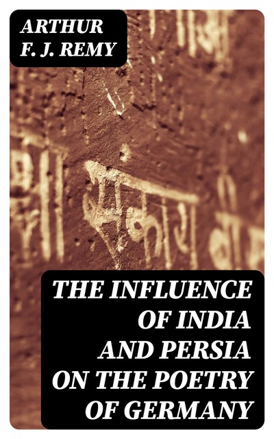 The Influence of India and Persia on the Poetry of Germany, Arthur F.J.Remy