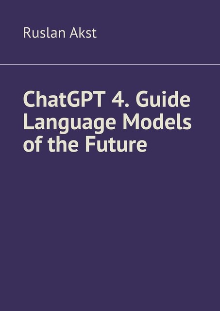 ChatGPT 4. Guide Language Models of the Future, Ruslan Akst