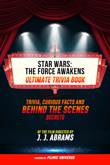 Star Wars – The Force Awakens – Ultimate Trivia Book Trivia, Curious Facts And Behind The Scenes Secrets Of The Film Directed By J. J. Abrams, Filmic Universe