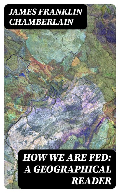 How We Are Fed: A Geographical Reader, James Franklin Chamberlain