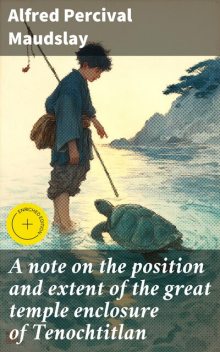 A note on the position and extent of the great temple enclosure of Tenochtitlan, Alfred Percival Maudslay