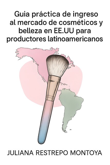 Guía Práctica De Ingreso Al Mercado De Cosméticos Y Belleza De Ee. Uu. Para Productores Latinoamericanos, Juliana Restrepo Montoya