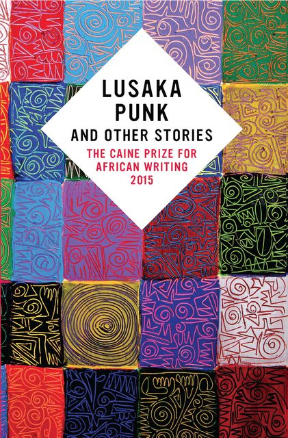 Lusaka Punk and Other Stories: The Caine Prize for African Writing 2015, Elnathan John, Masande Ntshanga, F.T. Kola, Namwali Serpell, Segun Afolabi
