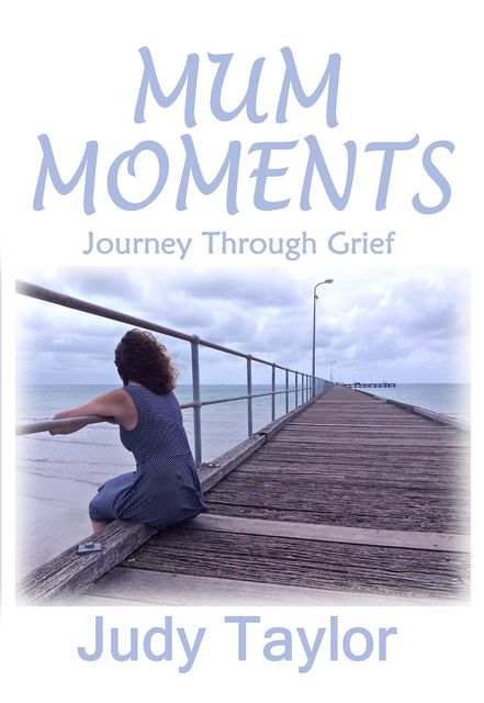 MUM MOMENTS: Journey Through Grief, Judy Taylor