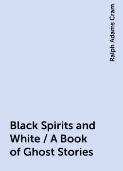 Black Spirits and White / A Book of Ghost Stories, Ralph Adams Cram