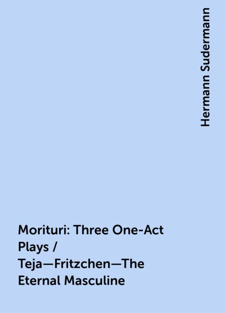Morituri: Three One-Act Plays / Teja—Fritzchen—The Eternal Masculine, Hermann Sudermann