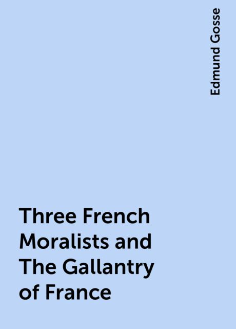 Three French Moralists and The Gallantry of France, Edmund Gosse