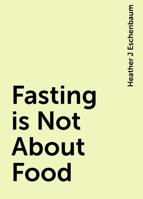 Fasting is Not About Food, Heather J Eschenbaum