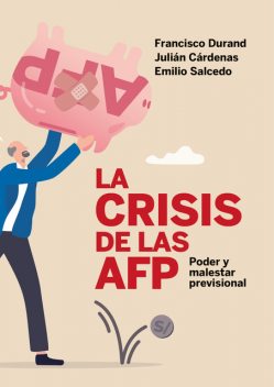 La crisis de las AFP: poder y malestar previsional, Francisco Durand, Julián Cárdenas, Emilio Salcedo