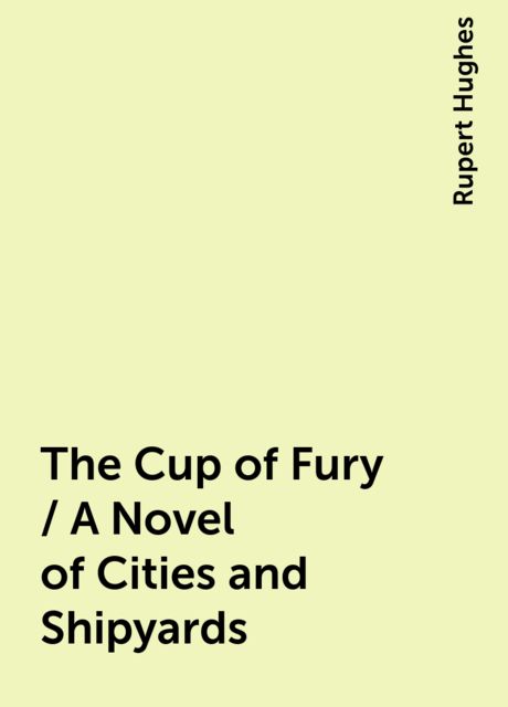 The Cup of Fury / A Novel of Cities and Shipyards, Rupert Hughes