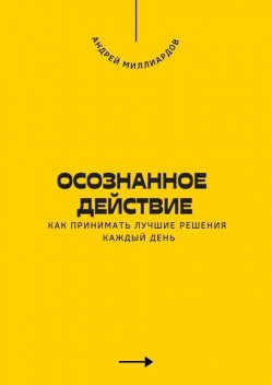 Осознанное действие. Как принимать лучшие решения каждый день, Андрей Миллиардов