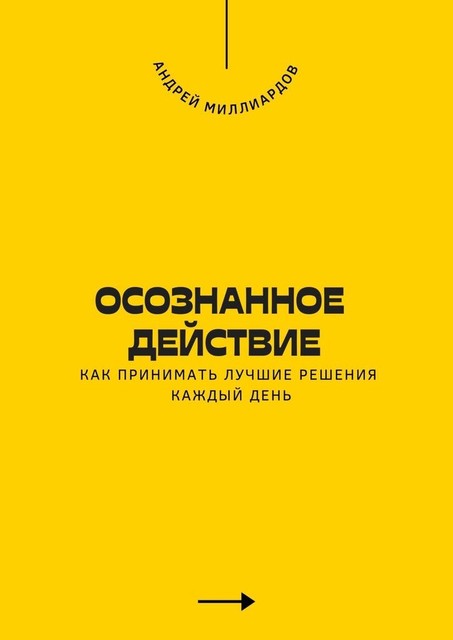 Осознанное действие. Как принимать лучшие решения каждый день, Андрей Миллиардов