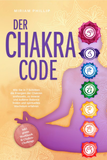 Der Chakra Code: Wie Sie in 7 Schritten die Energien der Chakren entfesseln, zu innerer und äußerer Balance finden und spirituelles Wachstum erfahren – inkl. gratis Workbook & Chakra-Challenge, Miriam Phillip
