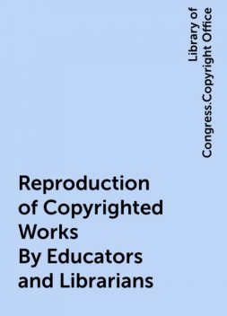 Reproduction of Copyrighted Works By Educators and Librarians, Library of Congress.Copyright Office