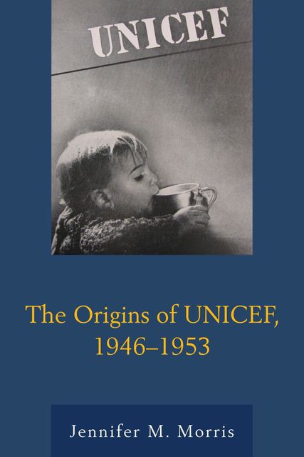 The Origins of UNICEF, 1946–1953, Jennifer Morris