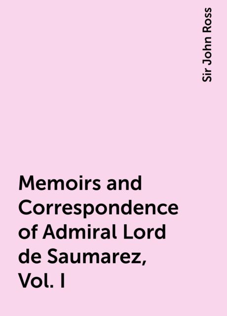 Memoirs and Correspondence of Admiral Lord de Saumarez, Vol. I, Sir John Ross