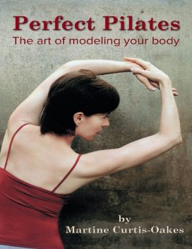 Perfect Pilates: The Art of Modeling Your Body, Martine Curtis-Oakes