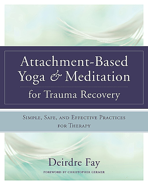 Attachment-Based Yoga & Meditation for Trauma Recovery: Simple, Safe, and Effective Practices for Therapy, Deirdre Fay