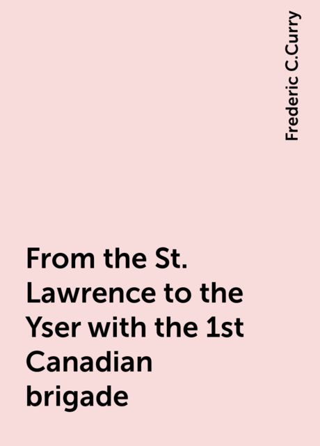 From the St. Lawrence to the Yser with the 1st Canadian brigade, Frederic C.Curry