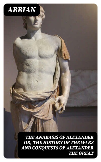 The Anabasis of Alexander or, The History of the Wars and Conquests of Alexander the Great, Arrian