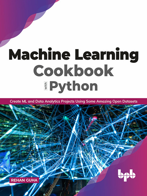 Machine Learning Cookbook with Python: Create ML and Data Analytics Projects Using Some Amazing Open Datasets, Rehan Guha