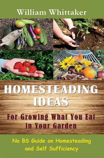 Homesteading Ideas for Growing What You Eat In Your Garden, William Whittaker