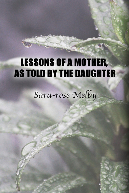 LESSONS OF A MOTHER, AS TOLD BY THE DAUGHTER, Sara-rose Melby