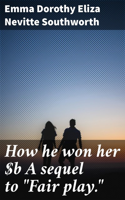 How he won her A sequel to “Fair play.”, Emma Dorothy Eliza Nevitte Southworth