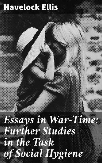 Essays in War-Time: Further Studies in the Task of Social Hygiene, Havelock Ellis