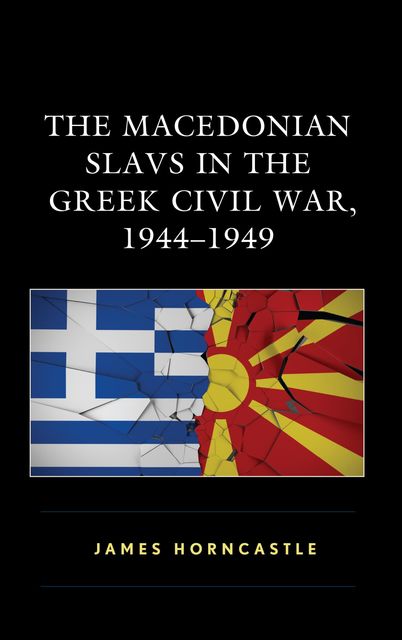 The Macedonian Slavs in the Greek Civil War, 1944–1949, James Horncastle
