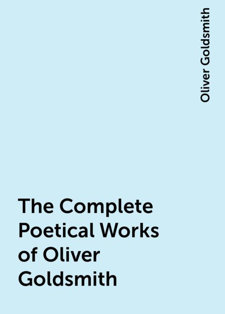The Complete Poetical Works of Oliver Goldsmith, Oliver Goldsmith